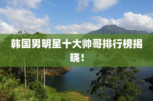 韓國(guó)男明星十大帥哥排行榜揭曉！