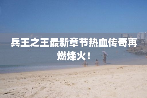 兵王之王最新章節(jié)熱血傳奇再燃烽火！