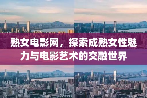 熟女電影網(wǎng)，探索成熟女性魅力與電影藝術的交融世界