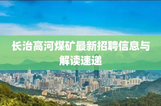長治高河煤礦最新招聘信息與解讀速遞