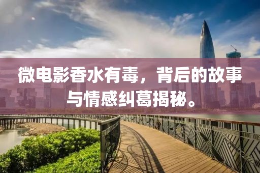 微電影香水有毒，背后的故事與情感糾葛揭秘。