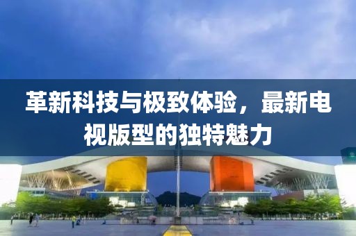 革新科技與極致體驗(yàn)，最新電視版型的獨(dú)特魅力