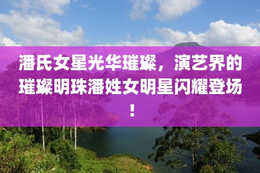 潘氏女星光華璀璨，演藝界的璀璨明珠潘姓女明星閃耀登場！