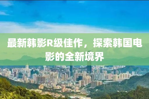最新韓影R級(jí)佳作，探索韓國電影的全新境界