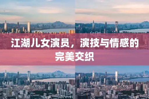 江湖兒女演員，演技與情感的完美交織