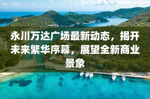 永川萬達廣場最新動態(tài)，揭開未來繁華序幕，展望全新商業(yè)景象