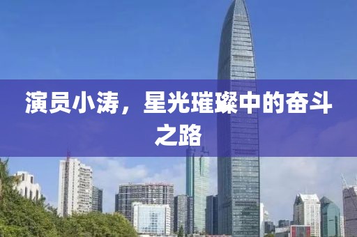 演員小濤，星光璀璨中的奮斗之路