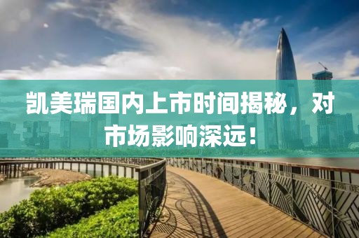 凱美瑞國(guó)內(nèi)上市時(shí)間揭秘，對(duì)市場(chǎng)影響深遠(yuǎn)！