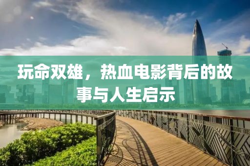 玩命雙雄，熱血電影背后的故事與人生啟示