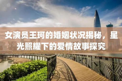 女演員王珂的婚姻狀況揭秘，星光照耀下的愛情故事探究
