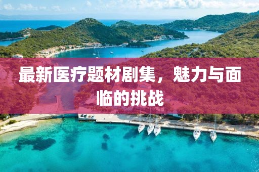 最新醫(yī)療題材劇集，魅力與面臨的挑戰(zhàn)