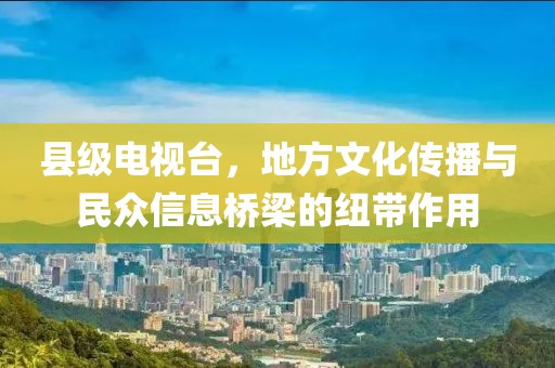 縣級電視臺，地方文化傳播與民眾信息橋梁的紐帶作用
