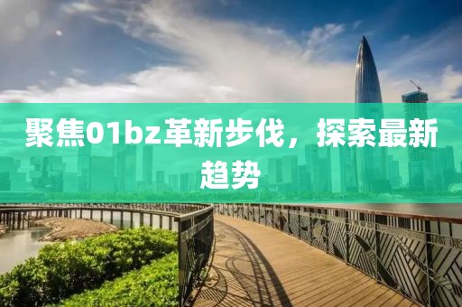 聚焦01bz革新步伐，探索最新趨勢(shì)