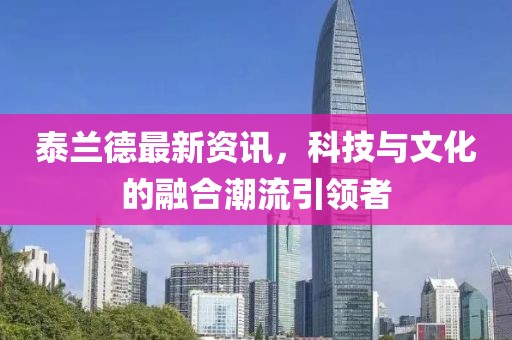 泰蘭德最新資訊，科技與文化的融合潮流引領者