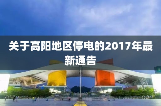 關(guān)于高陽地區(qū)停電的2017年最新通告