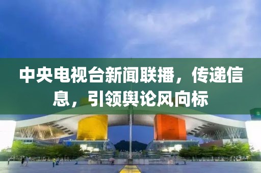 中央電視臺新聞聯(lián)播，傳遞信息，引領(lǐng)輿論風(fēng)向標