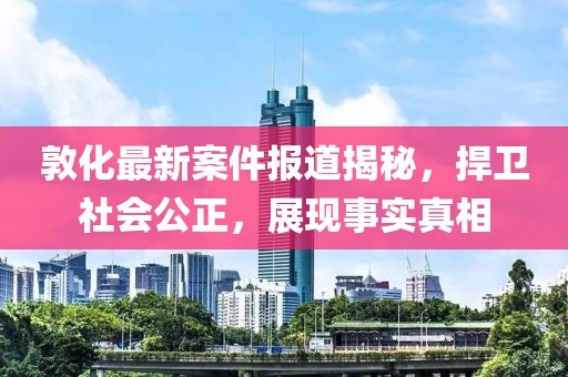 敦化最新案件報(bào)道揭秘，捍衛(wèi)社會公正，展現(xiàn)事實(shí)真相