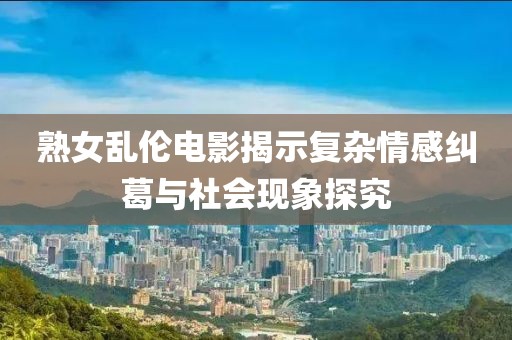 熟女亂倫電影揭示復(fù)雜情感糾葛與社會現(xiàn)象探究