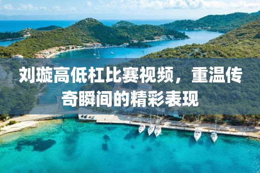 劉璇高低杠比賽視頻，重溫傳奇瞬間的精彩表現(xiàn)