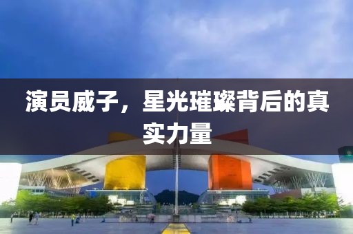 演員威子，星光璀璨背后的真實力量