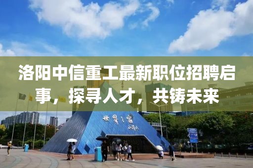 洛陽(yáng)中信重工最新職位招聘啟事，探尋人才，共鑄未來(lái)