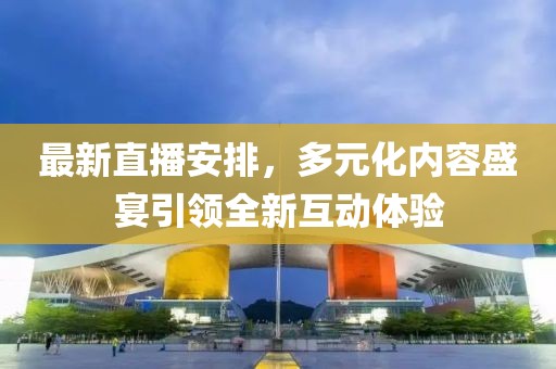 最新直播安排，多元化內(nèi)容盛宴引領(lǐng)全新互動體驗