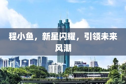 程小魚，新星閃耀，引領(lǐng)未來風潮