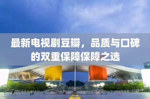 最新電視劇豆瓣，品質(zhì)與口碑的雙重保障保障之選