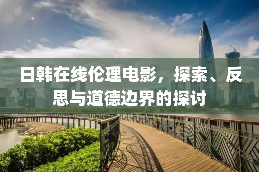 日韓在線倫理電影，探索、反思與道德邊界的探討
