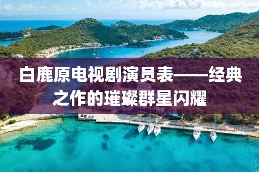 白鹿原電視劇演員表——經(jīng)典之作的璀璨群星閃耀