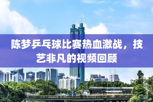 陳夢乒乓球比賽熱血激戰(zhàn)，技藝非凡的視頻回顧