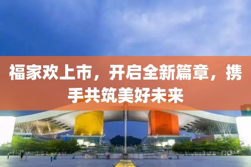 福家歡上市，開啟全新篇章，攜手共筑美好未來