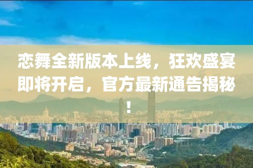 戀舞全新版本上線，狂歡盛宴即將開啟，官方最新通告揭秘！