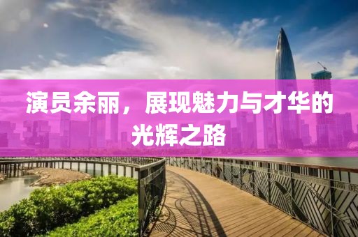 演員余麗，展現(xiàn)魅力與才華的光輝之路