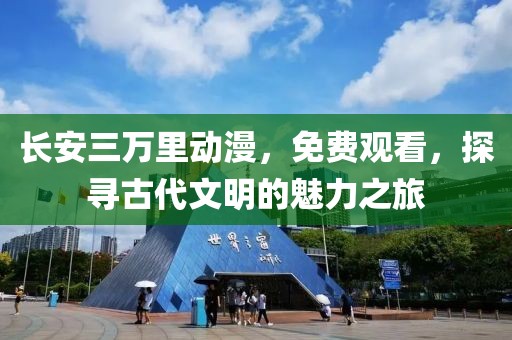 長安三萬里動(dòng)漫，免費(fèi)觀看，探尋古代文明的魅力之旅
