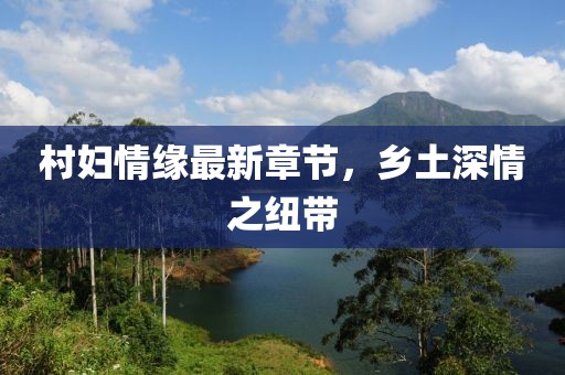村婦情緣最新章節(jié)，鄉(xiāng)土深情之紐帶