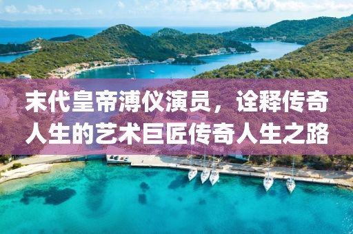 末代皇帝溥儀演員，詮釋傳奇人生的藝術(shù)巨匠傳奇人生之路