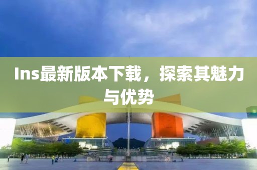 Ins最新版本下載，探索其魅力與優(yōu)勢