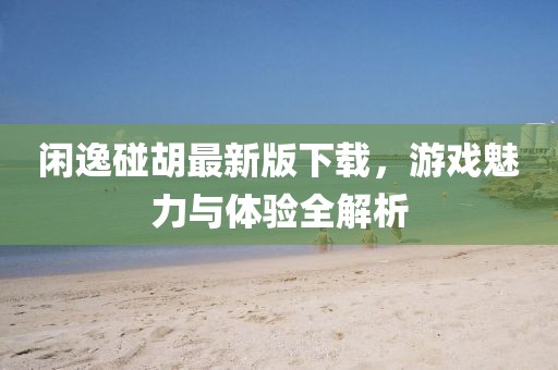 閑逸碰胡最新版下載，游戲魅力與體驗(yàn)全解析