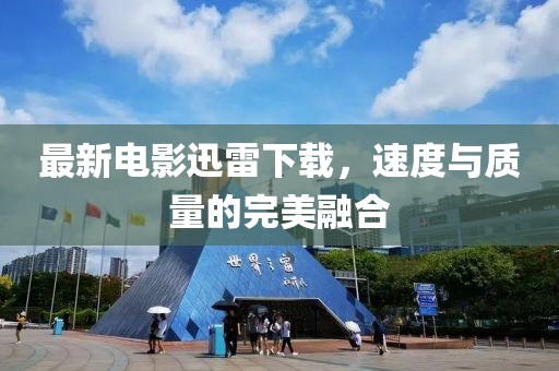 最新電影迅雷下載，速度與質(zhì)量的完美融合