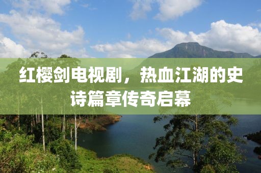 紅櫻劍電視劇，熱血江湖的史詩篇章傳奇啟幕