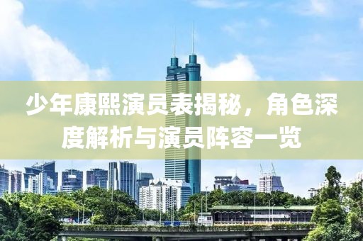 少年康熙演員表揭秘，角色深度解析與演員陣容一覽