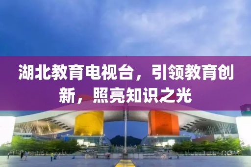 湖北教育電視臺(tái)，引領(lǐng)教育創(chuàng)新，照亮知識(shí)之光
