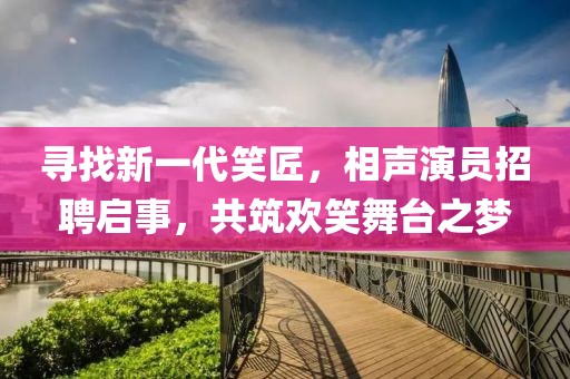 尋找新一代笑匠，相聲演員招聘啟事，共筑歡笑舞臺(tái)之夢(mèng)
