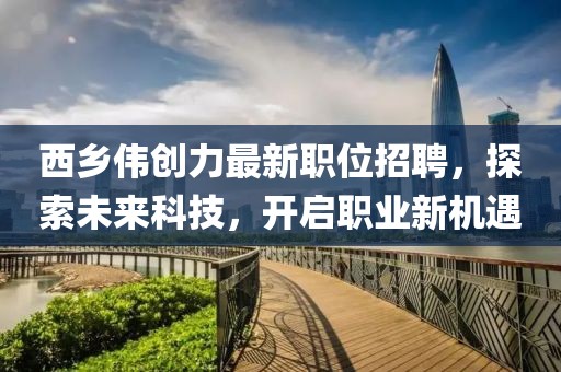 西鄉(xiāng)偉創(chuàng)力最新職位招聘，探索未來科技，開啟職業(yè)新機(jī)遇