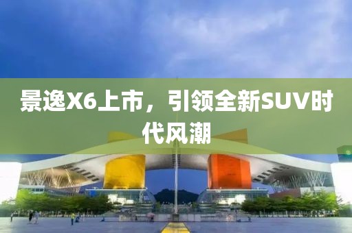 景逸X6上市，引領(lǐng)全新SUV時(shí)代風(fēng)潮