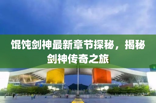 餛飩劍神最新章節(jié)探秘，揭秘劍神傳奇之旅
