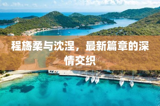 程旖柔與沈涅，最新篇章的深情交織