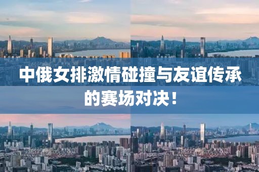 中俄女排激情碰撞與友誼傳承的賽場對決！