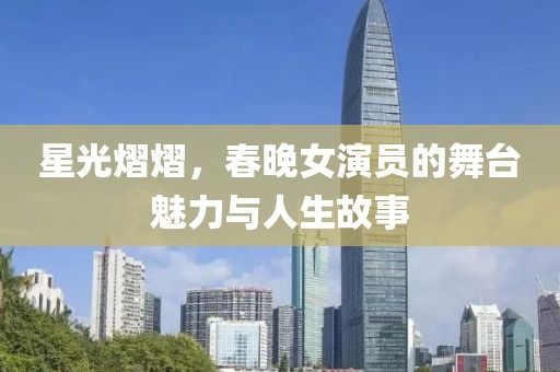 星光熠熠，春晚女演員的舞臺(tái)魅力與人生故事